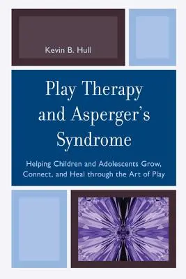 Terapia de juego y síndrome de Asperger: Cómo ayudar a niños y adolescentes a crecer, conectar y sanar a través del arte del juego - Play Therapy and Asperger's Syndrome: Helping Children and Adolescents Grow, Connect, and Heal through the Art of Play