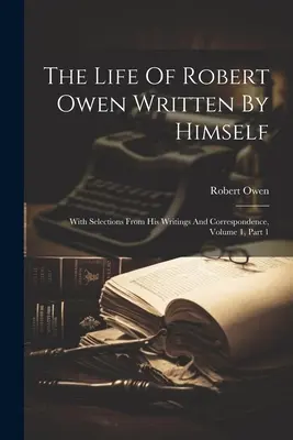 La vida de Robert Owen escrita por él mismo: Con selecciones de sus escritos y correspondencia, Volumen 1, Parte 1 - The Life Of Robert Owen Written By Himself: With Selections From His Writings And Correspondence, Volume 1, Part 1