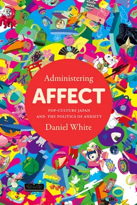 Administrar el afecto: La cultura pop japonesa y la política de la ansiedad - Administering Affect: Pop-Culture Japan and the Politics of Anxiety