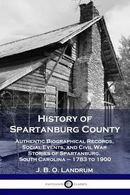 Historia del condado de Spartanburg: Registros Biográficos Auténticos, Eventos Sociales e Historias de la Guerra Civil de Spartanburg, Carolina del Sur - 1783 a 1900 - History of Spartanburg County: Authentic Biographical Records, Social Events, and Civil War Stories of Spartanburg, South Carolina - 1783 to 1900