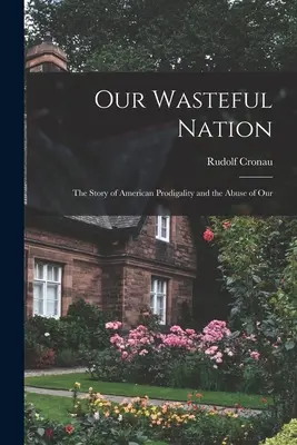 Nuestra nación derrochadora: La historia de la prodigalidad estadounidense y el abuso de nuestros recursos. - Our Wasteful Nation: The Story of American Prodigality and the Abuse of Our