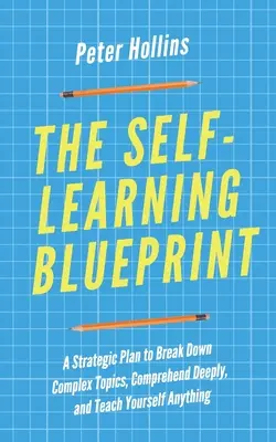 El plan de autoaprendizaje: Un plan estratégico para desmenuzar temas complejos, comprender en profundidad y enseñarse a sí mismo cualquier cosa - The Self-Learning Blueprint: A Strategic Plan to Break Down Complex Topics, Comprehend Deeply, and Teach Yourself Anything