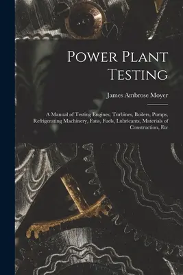 Pruebas de centrales eléctricas: A Manual of Testing Engines, Turbines, Boilers, Pumps, Refrigerating Machinery, Fans, Fuels, Lubricants, Materials of - Power Plant Testing: A Manual of Testing Engines, Turbines, Boilers, Pumps, Refrigerating Machinery, Fans, Fuels, Lubricants, Materials of