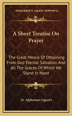 Un breve tratado sobre la oración: El gran medio de obtener de Dios la salvación eterna y todas las gracias que necesitamos - A Short Treatise On Prayer: The Great Means Of Obtaining From God Eternal Salvation And All The Graces Of Which We Stand In Need