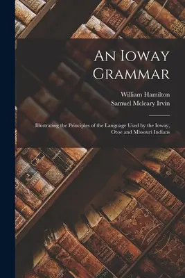 An Ioway Grammar: Illustrating the Principles of the Language Used by the Ioway, Otoe and Missouri Indians (Una gramática de los indios Ioway: ilustración de los principios de la lengua utilizada por los indios Ioway, Otoe y Missouri) - An Ioway Grammar: Illustrating the Principles of the Language Used by the Ioway, Otoe and Missouri Indians