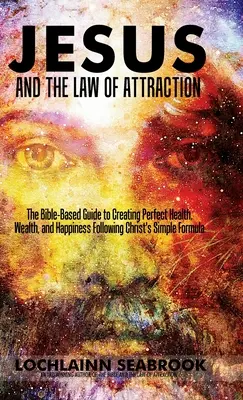 Jesús y la Ley de Atracción: La guía bíblica para crear salud, riqueza y felicidad perfectas siguiendo la sencilla fórmula de Cristo. - Jesus and the Law of Attraction: The Bible-Based Guide to Creating Perfect Health, Wealth, and Happiness Following Christ's Simple Formula