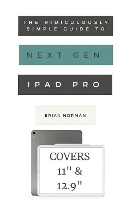 La Guía Ridículamente Sencilla del iPad Pro de Nueva Generación: Una guía práctica para empezar a usar los nuevos iPad Pro de 11 y 12,3 - The Ridiculously Simple Guide to the Next Generation iPad Pro: A Practical Guide to Getting Started with the New 11 and 12.3 iPad Pro