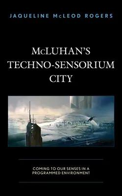 La ciudad tecnosensorial de McLuhan: Recuperar el sentido en un entorno programado - McLuhan's Techno-Sensorium City: Coming to Our Senses in a Programmed Environment