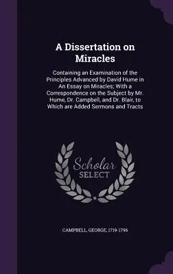 Disertación sobre los milagros: Contiene un examen de los principios expuestos por David Hume en Un ensayo sobre los milagros; con una correspondencia sobre los milagros. - A Dissertation on Miracles: Containing an Examination of the Principles Advanced by David Hume in An Essay on Miracles; With a Correspondence on t