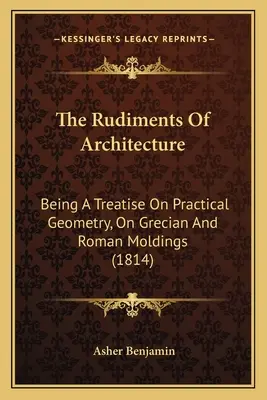 Los rudimentos de la arquitectura: Tratado de geometría práctica y molduras griegas y romanas (1814) - The Rudiments Of Architecture: Being A Treatise On Practical Geometry, On Grecian And Roman Moldings (1814)