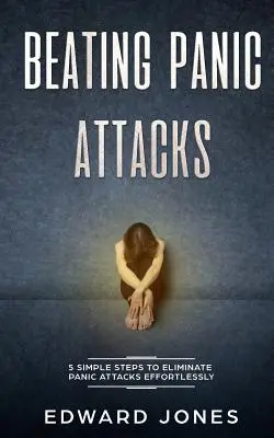 Cómo vencer los ataques de pánico: 5 sencillos pasos para eliminar los ataques de pánico sin esfuerzo - Beating Panic Attacks: 5 Simple Steps To Eliminate Panic Attacks Effortlessly