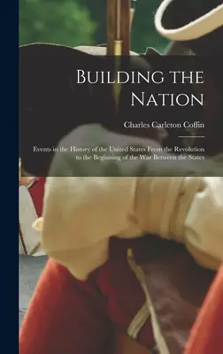 La construcción de la nación: Acontecimientos de la historia de los Estados Unidos desde la Revolución hasta el comienzo de la Guerra entre los Estados - Building the Nation: Events in the History of the United States From the Revolution to the Beginning of the War Between the States