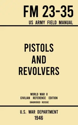 Pistolas y Revólveres - FM 23-35 US Army Field Manual (1946 World War II Civilian Reference Edition): Unabridged Technical Manual On Vintage and Colle - Pistols and Revolvers - FM 23-35 US Army Field Manual (1946 World War II Civilian Reference Edition): Unabridged Technical Manual On Vintage and Colle