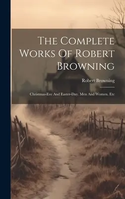 Las obras completas de Robert Browning: Christmas-eve And Easter-day. Men And Women. Etc - The Complete Works Of Robert Browning: Christmas-eve And Easter-day. Men And Women. Etc