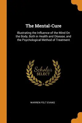 La cura mental: ilustración de la influencia de la mente sobre el cuerpo, tanto en la salud como en la enfermedad, y el método psicológico de tratamiento - The Mental-Cure: Illustrating the Influence of the Mind On the Body, Both in Health and Disease, and the Psychological Method of Treatm