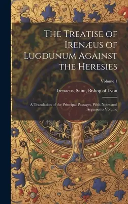 El tratado de Ireneo de Lugdunum contra las herejías; traducción de los principales pasajes, con notas y argumentos Volumen; Tomo 1 - The Treatise of Irenus of Lugdunum Against the Heresies; a Translation of the Principal Passages, With Notes and Arguments Volume; Volume 1