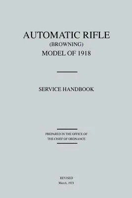 Rifle automático Browning, modelo de 1918: Manual de servicio (revisado en marzo de 1921) - Automatic Rifle Browning, Model of 1918: Service Handbook (Revised March, 1921)