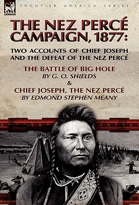 La campaña Nez Perce, 1877: Dos relatos sobre el jefe Joseph y la derrota de los nez perce: la batalla de Big Hole y el jefe Joseph, el nez perce. - The Nez Perce Campaign, 1877: Two Accounts of Chief Joseph and the Defeat of the Nez Perce-The Battle of Big Hole & Chief Joseph, the Nez Perce