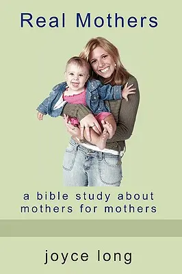 Madres verdaderas: Un estudio bíblico sobre madres para madres - Real Mothers: A Bible Study about Mothers for Mothers