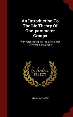 Introducción a la teoría de Lie de los grupos uniparamétricos: Con aplicaciones a la solución de ecuaciones diferenciales - An Introduction To The Lie Theory Of One-parameter Groups: With Applications To The Solution Of Differential Equations