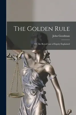 La regla de oro: Or, the Royal Law of Equity Explained (La regla de oro o la ley real de la equidad explicada) - The Golden Rule: Or, the Royal Law of Equity Explained