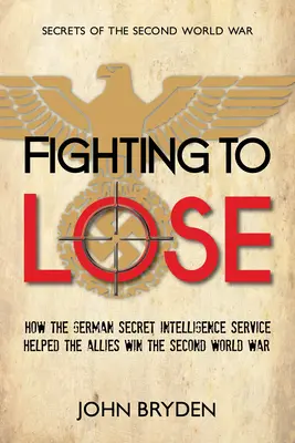 Luchar para perder: Cómo el servicio secreto de inteligencia alemán ayudó a los aliados a ganar la Segunda Guerra Mundial - Fighting to Lose: How the German Secret Intelligence Service Helped the Allies Win the Second World War