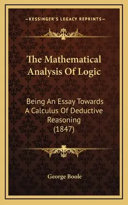 El análisis matemático de la lógica: Being An Essay Towards A Calculus Of Deductive Reasoning (1847) - The Mathematical Analysis Of Logic: Being An Essay Towards A Calculus Of Deductive Reasoning (1847)