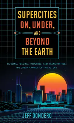 Supercities On, Under, and Beyond the Earth: Housing, Feeding, Powering, and Transporting the Urban Crowds of the Future (Superciudades sobre, bajo y más allá de la Tierra: alojamiento, alimentación, energía y transporte de las multitudes urbanas del futuro) - Supercities On, Under, and Beyond the Earth: Housing, Feeding, Powering, and Transporting the Urban Crowds of the Future