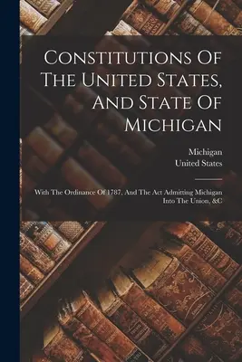 Constituciones de los Estados Unidos y del Estado de Michigan: Con la Ordenanza de 1787 y el Acta de admisión de Michigan en la Unión, etc. - Constitutions Of The United States, And State Of Michigan: With The Ordinance Of 1787, And The Act Admitting Michigan Into The Union, &c