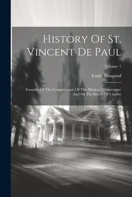 Historia de San Vicente de Paúl: Fundador de la Congregación de la Misión (vicencianos) y de las Hermanas de la Caridad; Volumen 1 - History Of St. Vincent De Paul: Founder Of The Congregation Of The Mission (vincentians) And Of The Sisters Of Charity; Volume 1