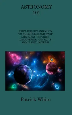 Astronomía 101: Del Sol y la Luna a los agujeros de gusano y la energía factorial: teorías, descubrimientos y datos clave sobre el Universo. - Astronomy 101: From the Sun and Moon to Wormholes and Warp Drive, Key Theories, Discoveries, and Facts about the Universe