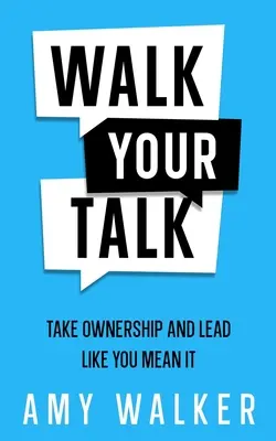 Predicar con el ejemplo: Asume tu responsabilidad y lidera como si fuera en serio - Walk Your Talk: Take Ownership and Lead Like You Mean It