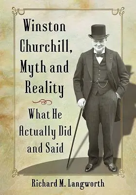 Winston Churchill, mito y realidad: Lo que realmente hizo y dijo - Winston Churchill, Myth and Reality: What He Actually Did and Said