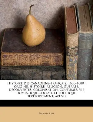 Historia de los Canadienses-Franceses, 1608-1880: Origine, Histoire, Religion, Guerres, Dcouvertes, Colonisation, Coutumes, Vie Domestique, Sociale Et Poli - Histoire Des Canadiens-Franais, 1608-1880: Origine, Histoire, Religion, Guerres, Dcouvertes, Colonisation, Coutumes, Vie Domestique, Sociale Et Poli