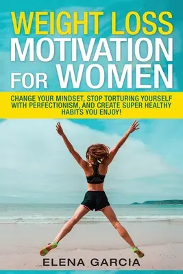 Motivación para Perder Peso para Mujeres: Cambia Tu Mentalidad, Deja de Torturarte con el Perfeccionismo y Crea Hábitos Súper Saludables ¡Que Disfrutes! - Weight Loss Motivation for Women: Change Your Mindset, Stop Torturing Yourself with Perfectionism, and Create Super Healthy Habits You Enjoy!