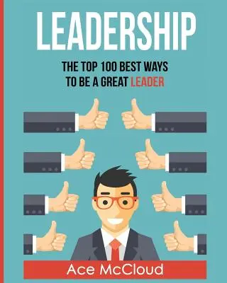 Liderazgo: Las 100 mejores maneras de ser un gran líder - Leadership: The Top 100 Best Ways To Be A Great Leader