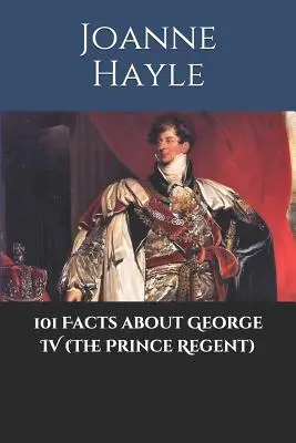 101 datos sobre Jorge IV (Príncipe Regente) - 101 Facts about George IV (The Prince Regent)
