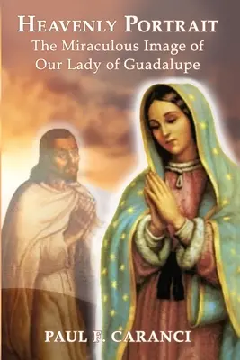 Retrato celestial: La milagrosa imagen de Nuestra Señora de Guadalupe - Heavenly Portrait: The Miraculous Image of Our Lady of Guadalupe