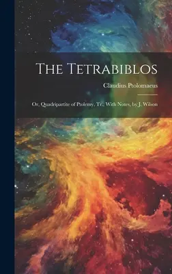 El Tetrabiblos: Or, Quadripartite of Ptolemy, Tr., With Notes, by J. Wilson - The Tetrabiblos: Or, Quadripartite of Ptolemy, Tr., With Notes, by J. Wilson