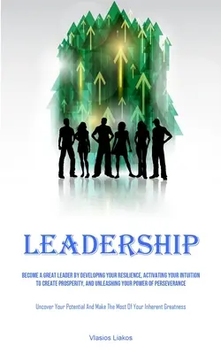 Liderazgo: Conviértase en un Gran Líder Desarrollando su Resiliencia, Activando su Intuición para Crear Prosperidad, y Liberando su Capacidad de Liderazgo - Leadership: Become A Great Leader By Developing Your Resilience, Activating Your Intuition To Create Prosperity, And Unleashing Yo