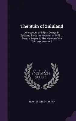 La ruina de Zululandia: Un relato de las actividades británicas en Zululandia desde la invasión de 1879 ... continuación de La historia de la guerra zulú - The Ruin of Zululand: An Account of British Doings in Zululand Since the Invasion of 1879 ... Being a Sequel to The History of the Zulu war