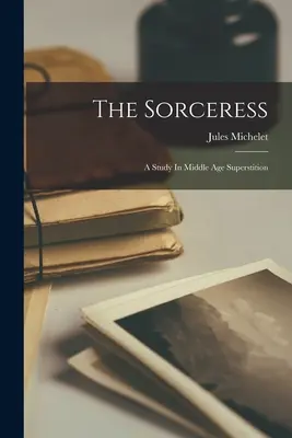 La hechicera: Un estudio sobre la superstición en la Edad Media - The Sorceress: A Study In Middle Age Superstition