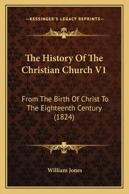 Historia de la Iglesia cristiana V1: Desde el nacimiento de Cristo hasta el siglo XVIII (1824) - The History Of The Christian Church V1: From The Birth Of Christ To The Eighteenth Century (1824)