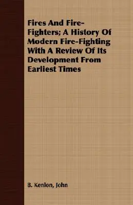 Fires And Fire-Fighters; A History Of Modern Fire-Fighting With A Review Of Its Development From Earliest Times (Incendios y bomberos: una historia de la lucha contra incendios moderna con una revisión de su desarrollo desde los primeros tiempos) - Fires And Fire-Fighters; A History Of Modern Fire-Fighting With A Review Of Its Development From Earliest Times