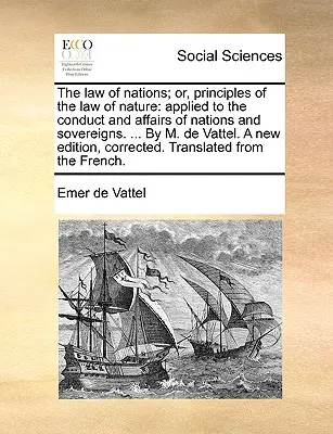 La ley de las naciones; o, principios de la ley de la naturaleza: aplicados a la conducta y asuntos de naciones y soberanos. ... Por M. de Vattel. Nueva edición - The law of nations; or, principles of the law of nature: applied to the conduct and affairs of nations and sovereigns. ... By M. de Vattel. A new edit