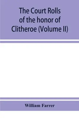 Los rollos de la corte del honor de Clitheroe en el condado de Lancaster (Volumen II) - The court rolls of the honor of Clitheroe in the county of Lancaster (Volume II)