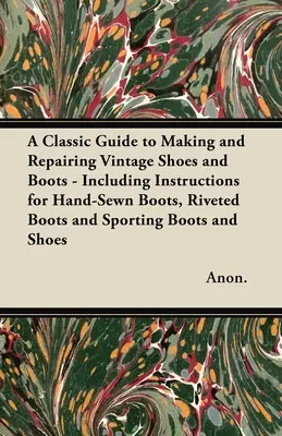 Guía clásica para hacer y reparar zapatos y botas de época - Incluye instrucciones para botas cosidas a mano, botas remachadas y botas y zapatos deportivos - A Classic Guide to Making and Repairing Vintage Shoes and Boots - Including Instructions for Hand-Sewn Boots, Riveted Boots and Sporting Boots and Sho