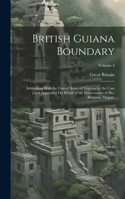 La frontera de la Guayana Británica: arbitraje con los Estados Unidos de Venezuela. el caso [y apéndice] en nombre del Gobierno de Su Majestad Británica - British Guiana Boundary: Arbitration With the United States of Venezuela. the Case [And Appendix] On Behalf of the Government of Her Britannic