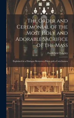 El Orden y el Ceremonial del Santísimo y Adorable Sacrificio de la Misa: Explicado en un diálogo entre un sacerdote y un catecúmeno - The Order and Ceremonial of the Most Holy and Adorable Sacrifice of the Mass: Explained in a Dialogue Between a Priest and a Catechumen