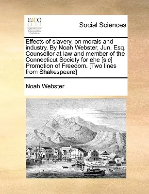 Efectos de la esclavitud sobre la moral y la industria. por Noah Webster, Jun. Esq. Consejero jurídico y miembro de la Connecticut Society for Ehe [Sic] Promotion. - Effects of Slavery, on Morals and Industry. by Noah Webster, Jun. Esq. Counsellor at Law and Member of the Connecticut Society for Ehe [Sic] Promotion